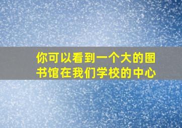 你可以看到一个大的图书馆在我们学校的中心