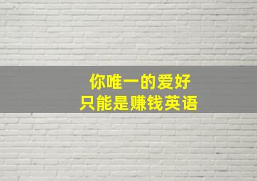 你唯一的爱好只能是赚钱英语