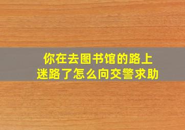 你在去图书馆的路上迷路了怎么向交警求助