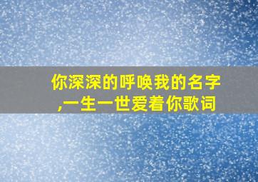 你深深的呼唤我的名字,一生一世爱着你歌词