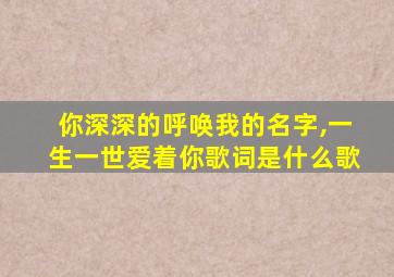 你深深的呼唤我的名字,一生一世爱着你歌词是什么歌