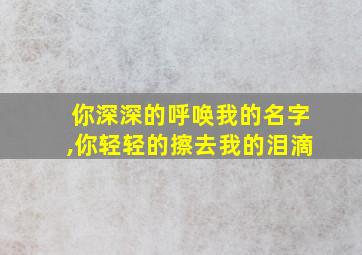 你深深的呼唤我的名字,你轻轻的擦去我的泪滴