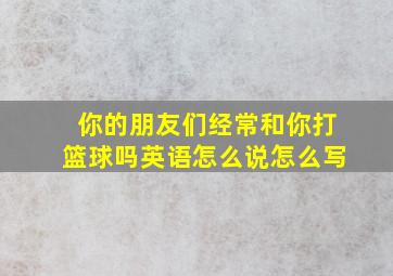 你的朋友们经常和你打篮球吗英语怎么说怎么写