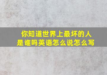 你知道世界上最坏的人是谁吗英语怎么说怎么写