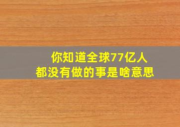 你知道全球77亿人都没有做的事是啥意思