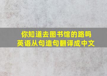 你知道去图书馆的路吗英语从句造句翻译成中文