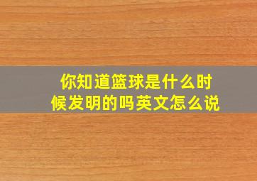 你知道篮球是什么时候发明的吗英文怎么说