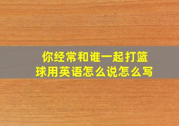 你经常和谁一起打篮球用英语怎么说怎么写