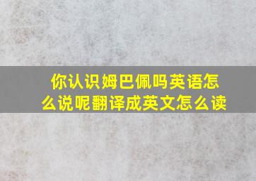 你认识姆巴佩吗英语怎么说呢翻译成英文怎么读