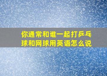 你通常和谁一起打乒乓球和网球用英语怎么说