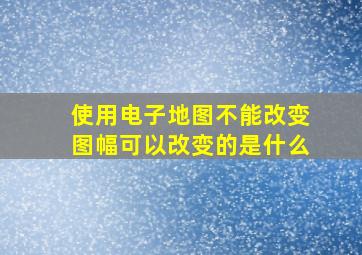 使用电子地图不能改变图幅可以改变的是什么