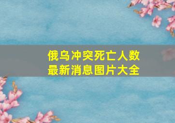 俄乌冲突死亡人数最新消息图片大全