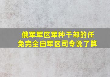 俄军军区军种干部的任免完全由军区司令说了算