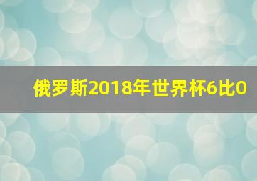 俄罗斯2018年世界杯6比0