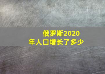 俄罗斯2020年人口增长了多少