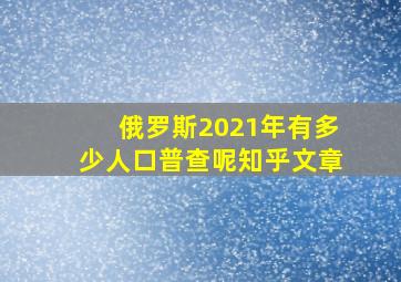 俄罗斯2021年有多少人口普查呢知乎文章