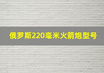 俄罗斯220毫米火箭炮型号