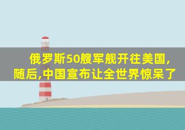 俄罗斯50艘军舰开往美国,随后,中国宣布让全世界惊呆了