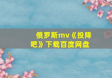 俄罗斯mv《投降吧》下载百度网盘