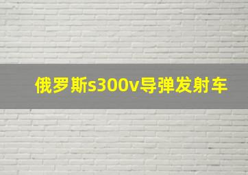 俄罗斯s300v导弹发射车