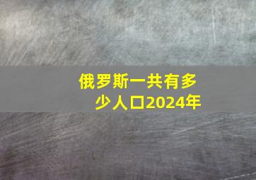 俄罗斯一共有多少人口2024年