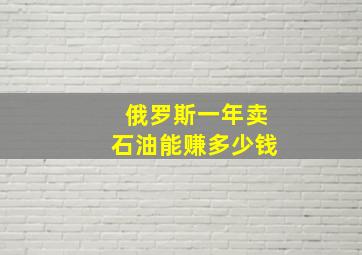 俄罗斯一年卖石油能赚多少钱