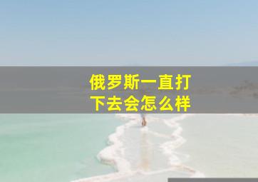 俄罗斯一直打下去会怎么样