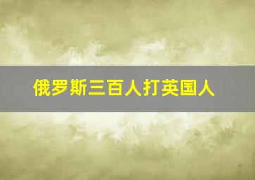 俄罗斯三百人打英国人