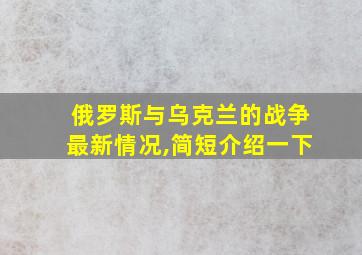 俄罗斯与乌克兰的战争最新情况,简短介绍一下