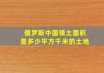 俄罗斯中国领土面积是多少平方千米的土地