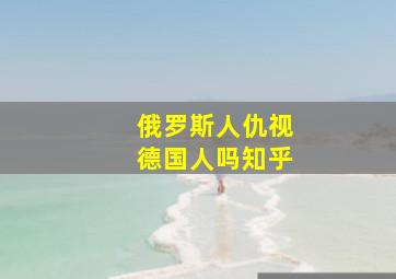 俄罗斯人仇视德国人吗知乎