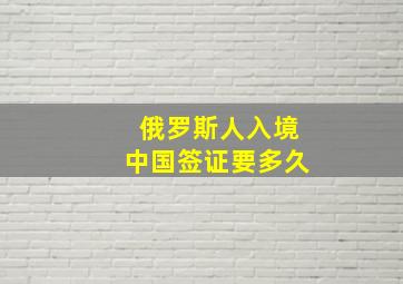 俄罗斯人入境中国签证要多久