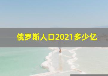 俄罗斯人口2021多少亿