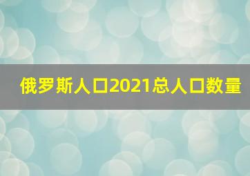 俄罗斯人口2021总人口数量