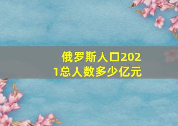 俄罗斯人口2021总人数多少亿元