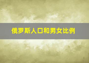 俄罗斯人口和男女比例