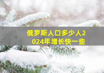 俄罗斯人口多少人2024年增长快一些