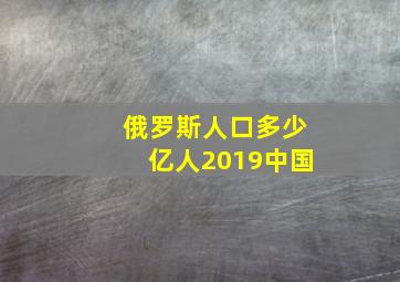 俄罗斯人口多少亿人2019中国