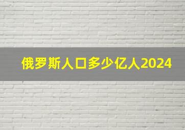 俄罗斯人口多少亿人2024