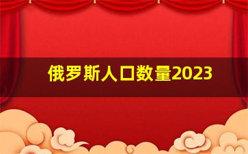 俄罗斯人口数量2023