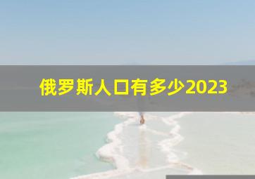 俄罗斯人口有多少2023