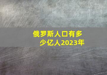 俄罗斯人口有多少亿人2023年