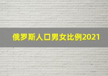 俄罗斯人口男女比例2021