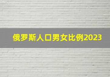 俄罗斯人口男女比例2023