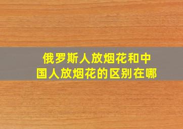 俄罗斯人放烟花和中国人放烟花的区别在哪