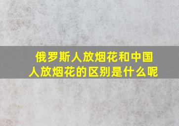 俄罗斯人放烟花和中国人放烟花的区别是什么呢