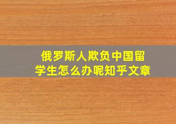 俄罗斯人欺负中国留学生怎么办呢知乎文章