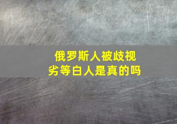 俄罗斯人被歧视劣等白人是真的吗