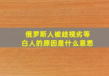 俄罗斯人被歧视劣等白人的原因是什么意思