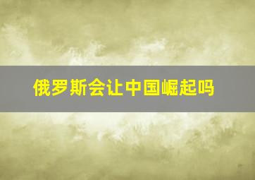 俄罗斯会让中国崛起吗